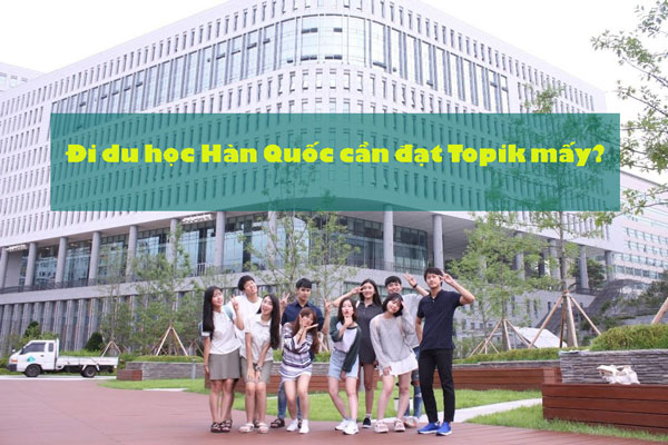 Đi du học Hàn Quốc cần Topik mấy?