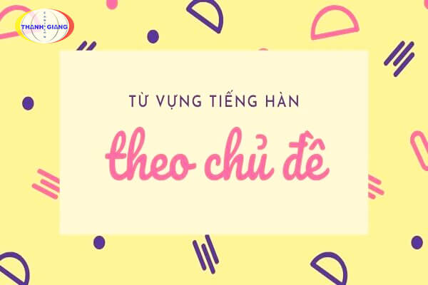 Tại sao bạn nên học từ vựng tiếng Hàn theo chủ đề?